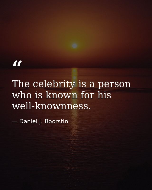 The celebrity is a person who is known for his well-knownness. — Daniel J. Boorstin