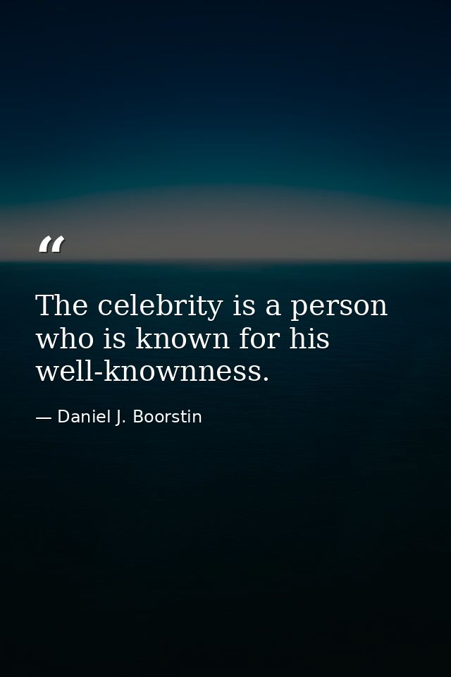 The celebrity is a person who is known for his well-knownness. — Daniel J. Boorstin