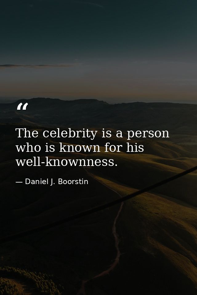 The celebrity is a person who is known for his well-knownness. — Daniel J. Boorstin
