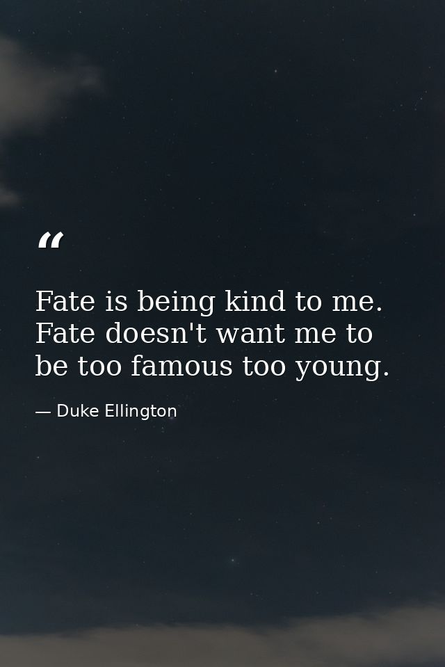 Fate is being kind to me. Fate doesn't want me to be too famous too young. — Duke Ellington