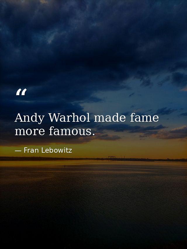 Andy Warhol made fame more famous. — Fran Lebowitz