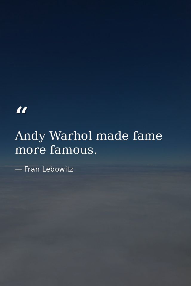 Andy Warhol made fame more famous. — Fran Lebowitz