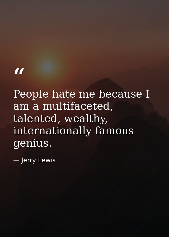 People hate me because I am a multifaceted, talented, wealthy, internationally famous genius. — Jerry Lewis