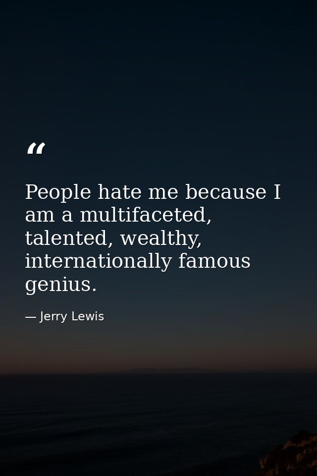 People hate me because I am a multifaceted, talented, wealthy, internationally famous genius. — Jerry Lewis
