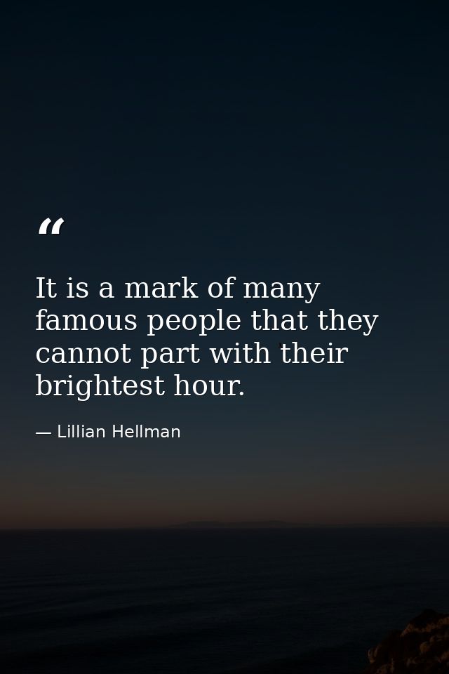 It is a mark of many famous people that they cannot part with their brightest hour. — Lillian Hellman