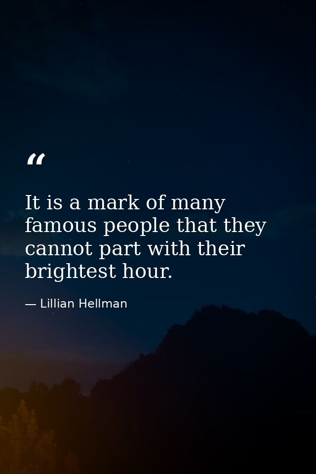 It is a mark of many famous people that they cannot part with their brightest hour. — Lillian Hellman