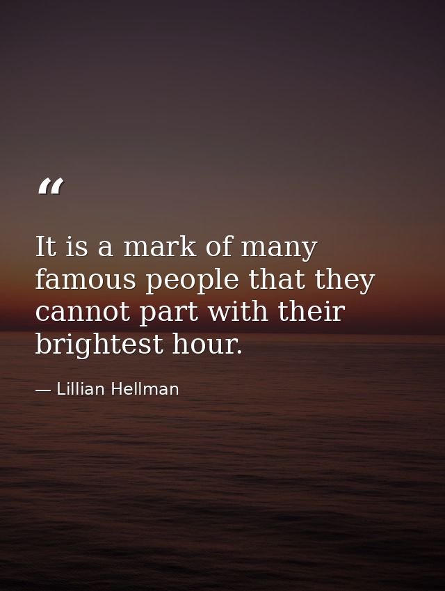 It is a mark of many famous people that they cannot part with their brightest hour. — Lillian Hellman