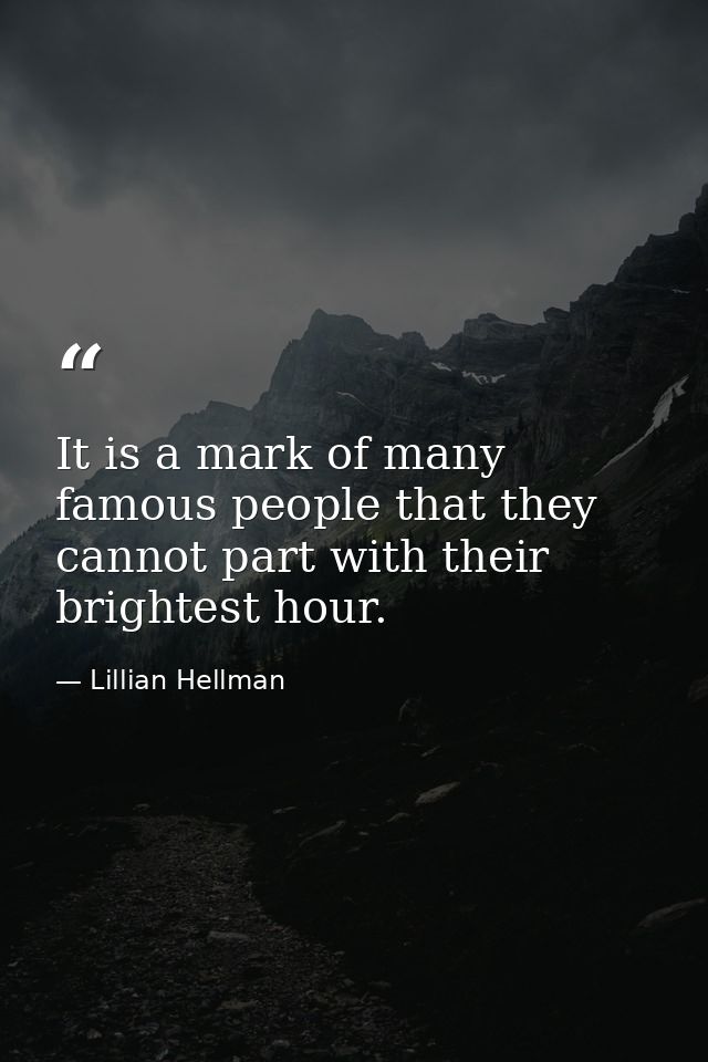 It is a mark of many famous people that they cannot part with their brightest hour. — Lillian Hellman