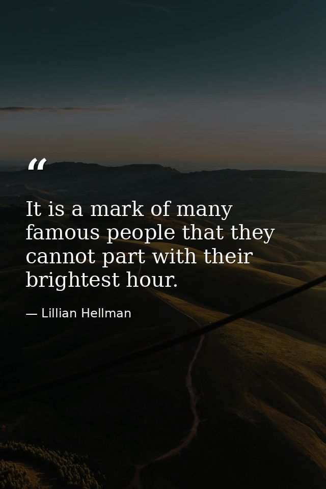 It is a mark of many famous people that they cannot part with their brightest hour. — Lillian Hellman