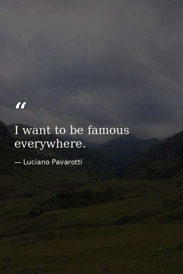 I want to be famous everywhere. — Luciano Pavarotti