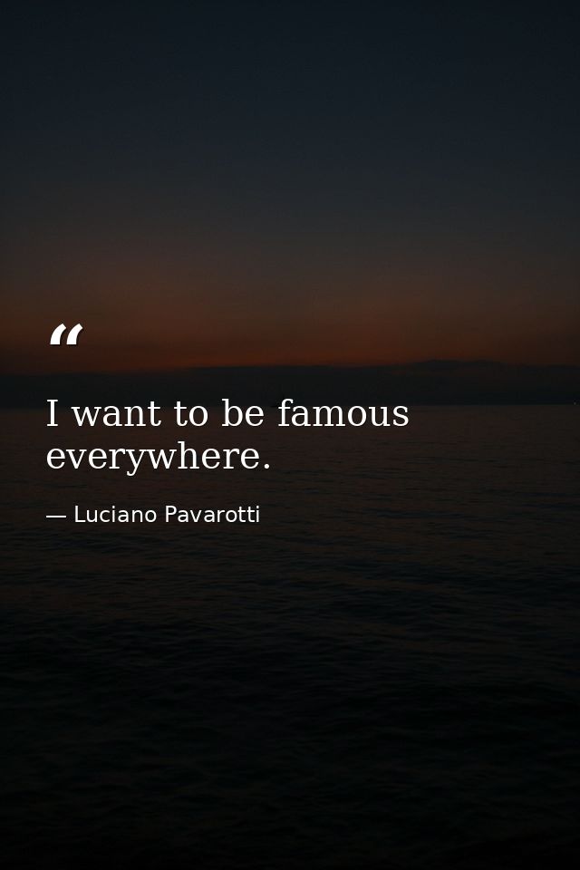 I want to be famous everywhere. — Luciano Pavarotti