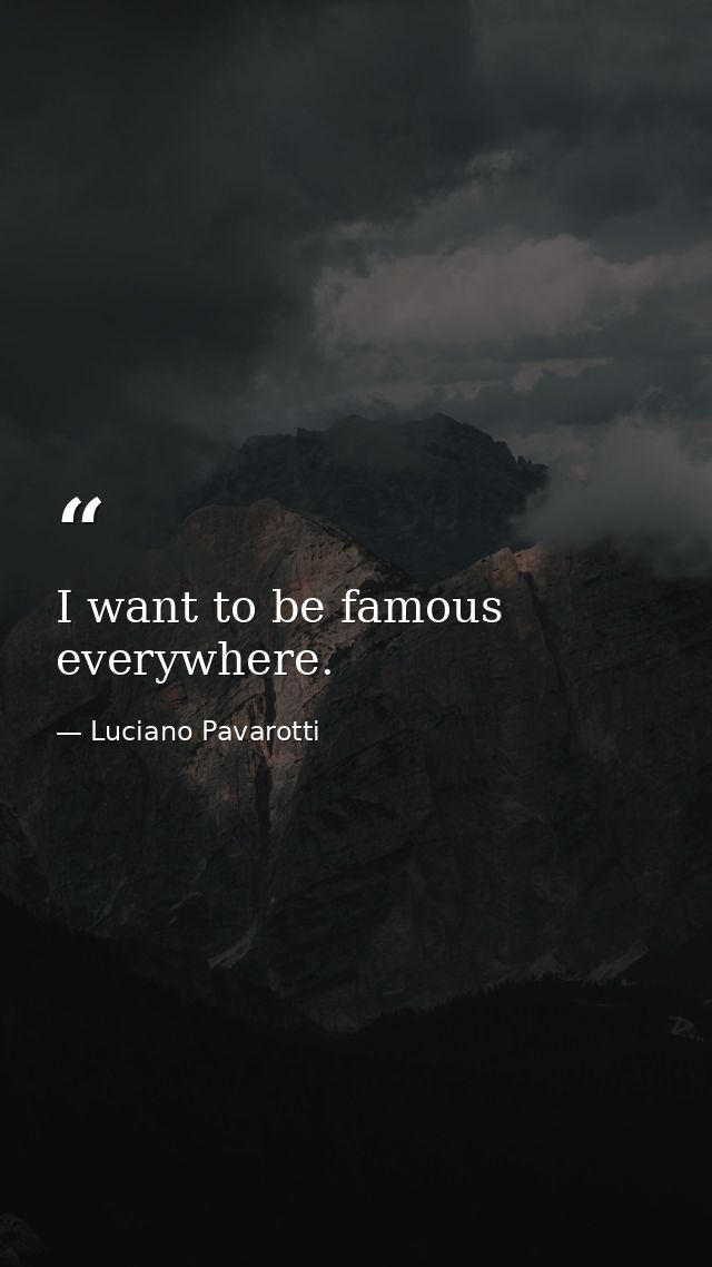 I want to be famous everywhere. — Luciano Pavarotti