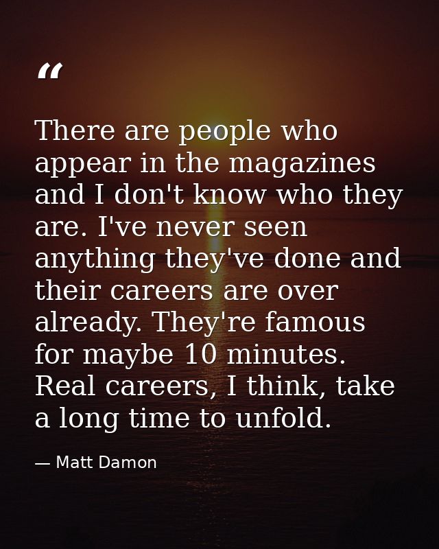 There are people who appear in the magazines and I don't know who they are. I've never seen anything they've done and th — Matt Damon