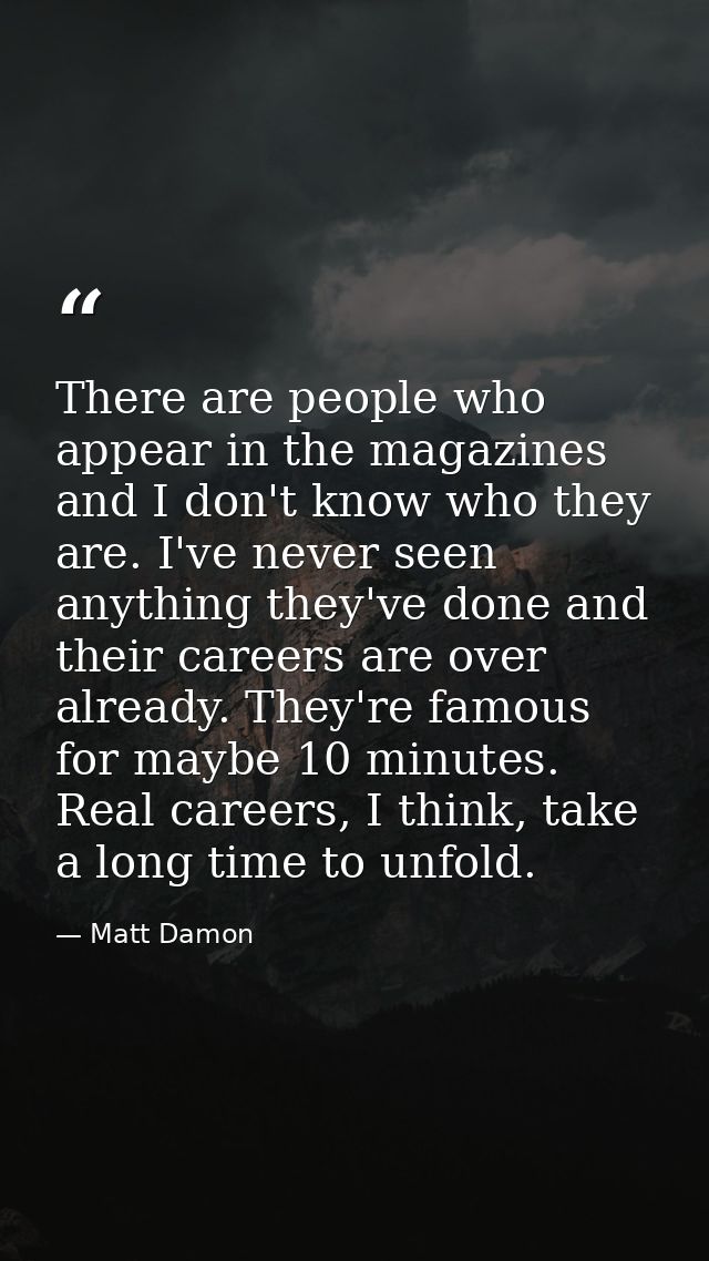 There are people who appear in the magazines and I don't know who they are. I've never seen anything they've done and th — Matt Damon
