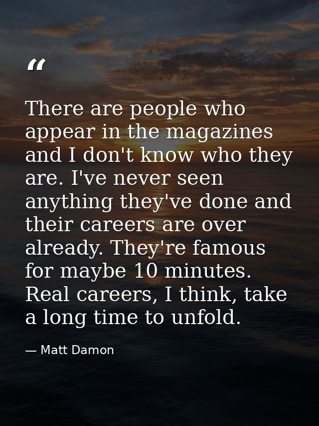 There are people who appear in the magazines and I don't know who they are. I've never seen anything they've done and th — Matt Damon