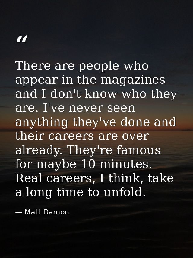There are people who appear in the magazines and I don't know who they are. I've never seen anything they've done and th — Matt Damon