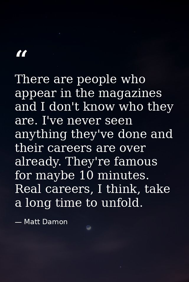 There are people who appear in the magazines and I don't know who they are. I've never seen anything they've done and th — Matt Damon