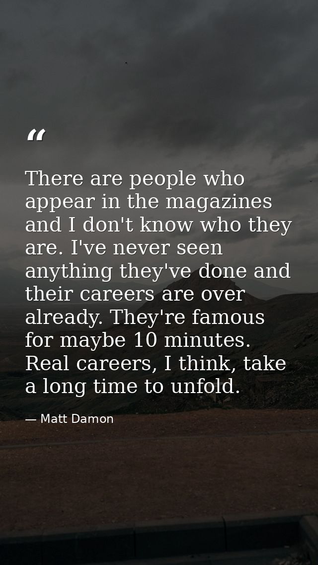 There are people who appear in the magazines and I don't know who they are. I've never seen anything they've done and th — Matt Damon