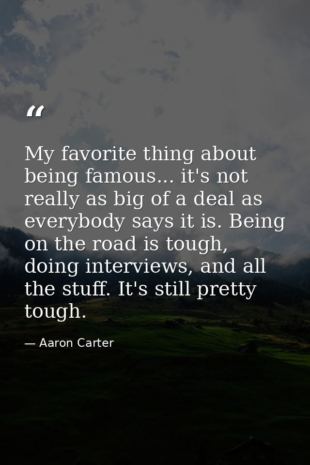 My favorite thing about being famous... it's not really as big of a deal as everybody says it is. Being on the road is t — Aaron Carter