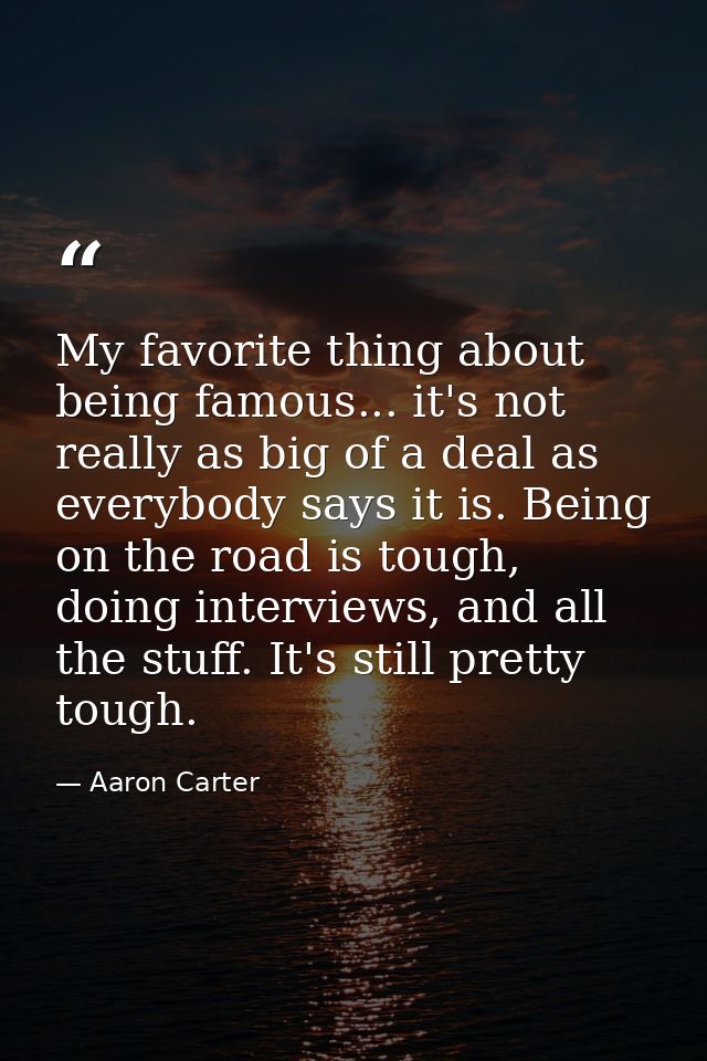My favorite thing about being famous... it's not really as big of a deal as everybody says it is. Being on the road is t — Aaron Carter