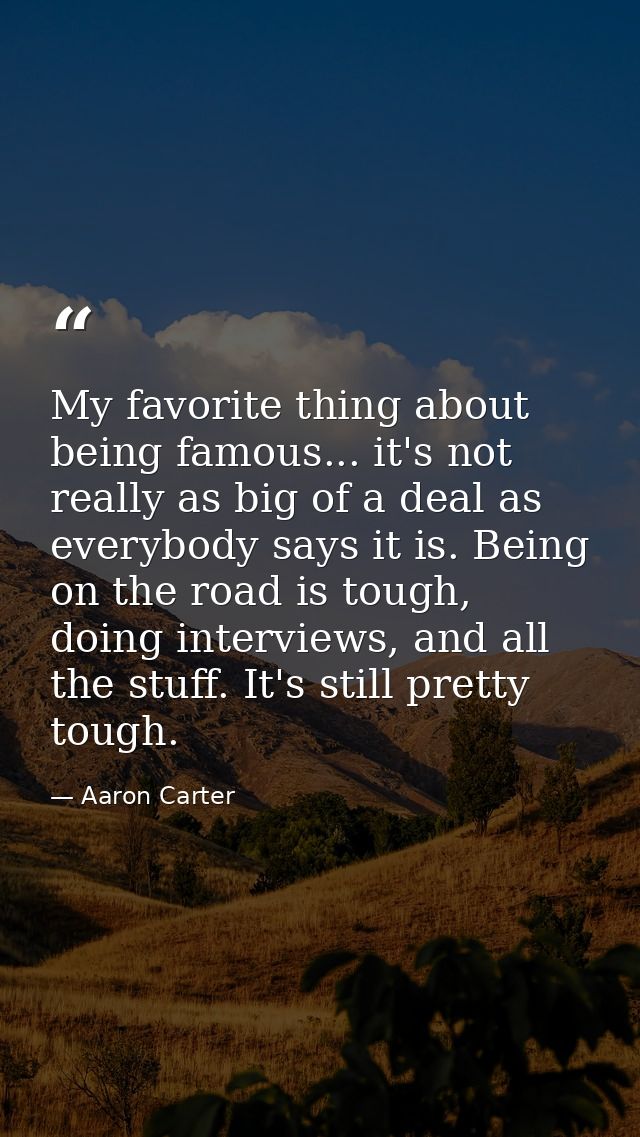 My favorite thing about being famous... it's not really as big of a deal as everybody says it is. Being on the road is t — Aaron Carter