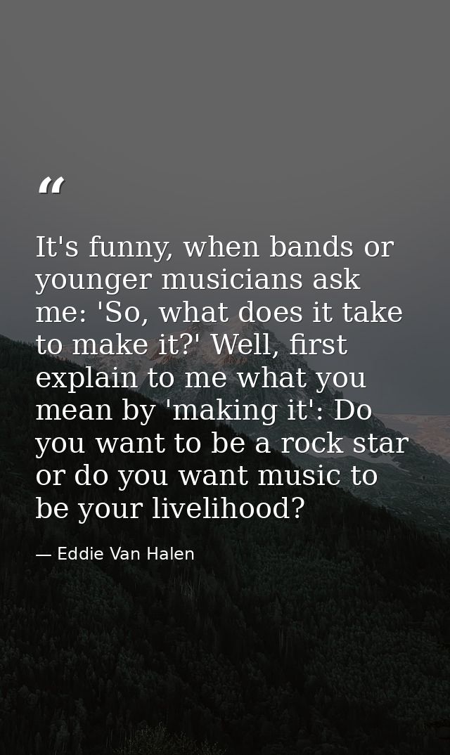 It's funny, when bands or younger musicians ask me: 'So, what does it take to make it?' Well, first explain to me what y — Eddie Van Halen