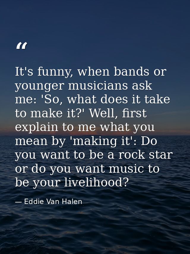 It's funny, when bands or younger musicians ask me: 'So, what does it take to make it?' Well, first explain to me what y — Eddie Van Halen