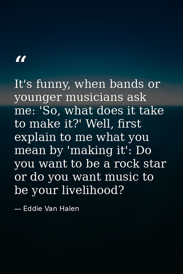 It's funny, when bands or younger musicians ask me: 'So, what does it take to make it?' Well, first explain to me what y — Eddie Van Halen