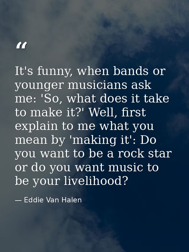 It's funny, when bands or younger musicians ask me: 'So, what does it take to make it?' Well, first explain to me what y — Eddie Van Halen