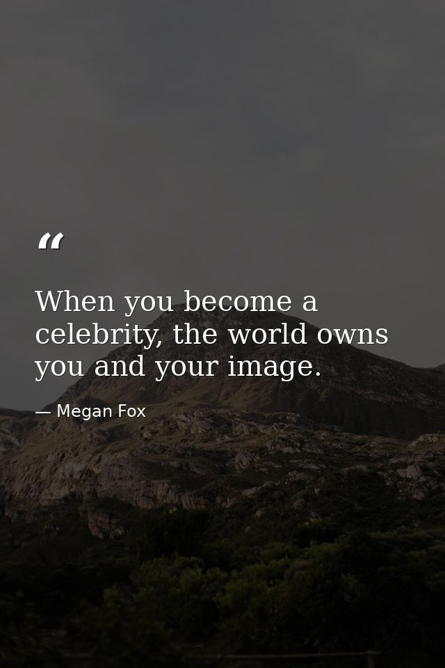 When you become a celebrity, the world owns you and your image. — Megan Fox