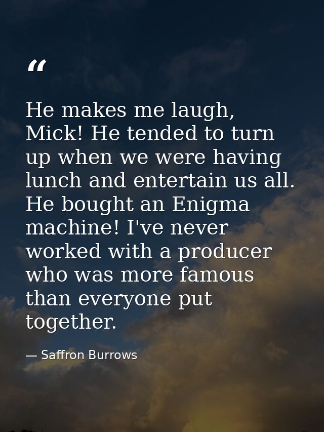 He makes me laugh, Mick! He tended to turn up when we were having lunch and entertain us all. He bought an Enigma machin — Saffron Burrows