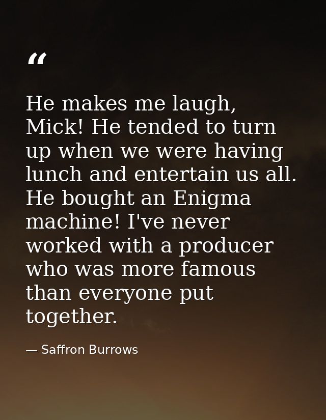 He makes me laugh, Mick! He tended to turn up when we were having lunch and entertain us all. He bought an Enigma machin — Saffron Burrows