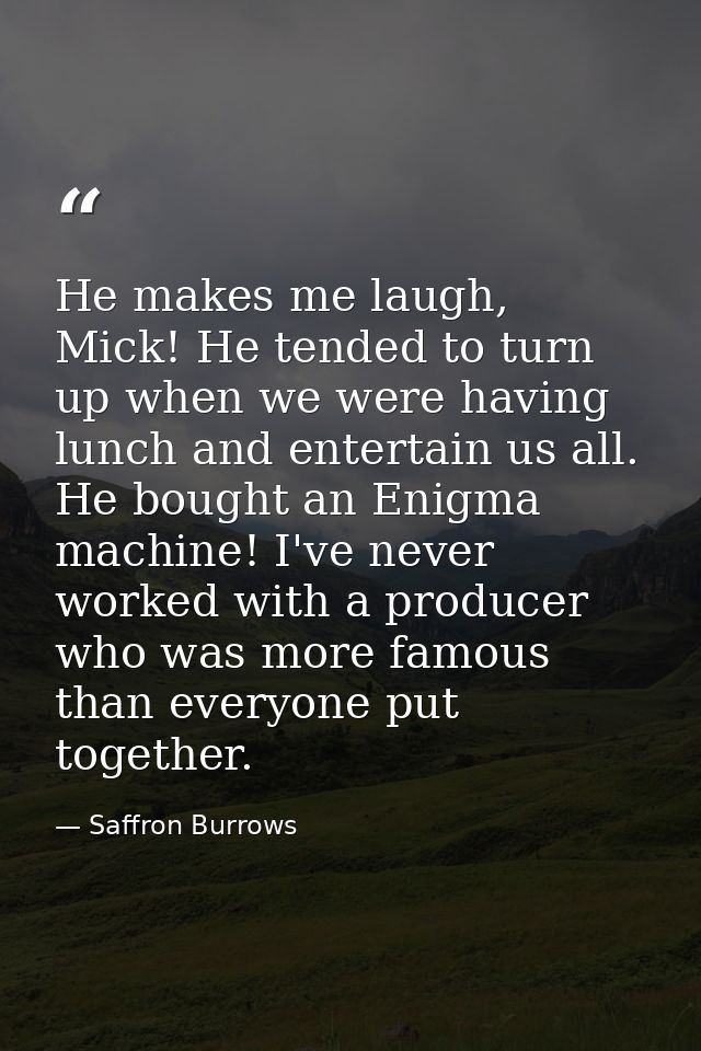 He makes me laugh, Mick! He tended to turn up when we were having lunch and entertain us all. He bought an Enigma machin — Saffron Burrows