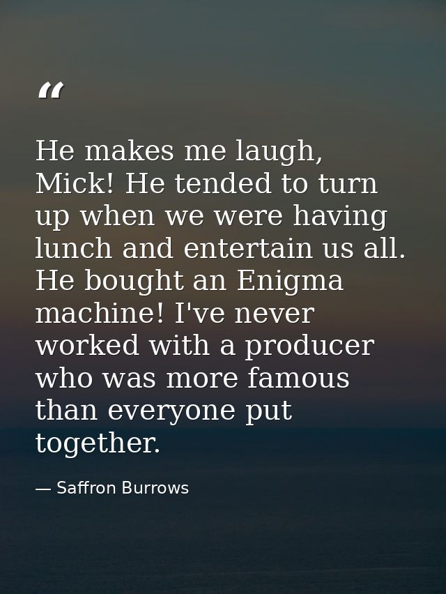 He makes me laugh, Mick! He tended to turn up when we were having lunch and entertain us all. He bought an Enigma machin — Saffron Burrows