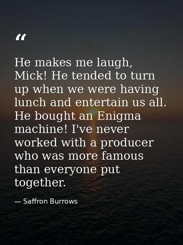 He makes me laugh, Mick! He tended to turn up when we were having lunch and entertain us all. He bought an Enigma machin — Saffron Burrows