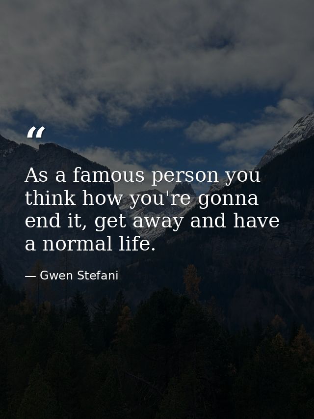 As a famous person you think how you're gonna end it, get away and have a normal life. — Gwen Stefani