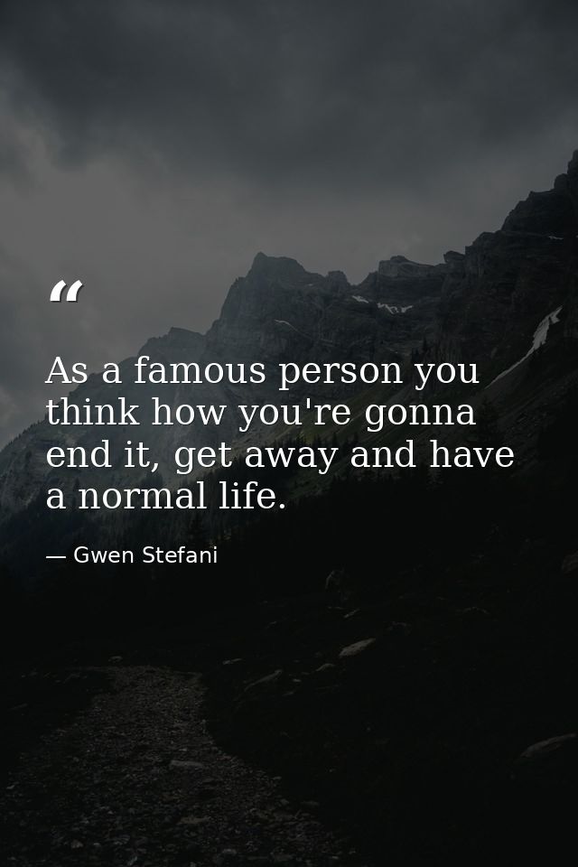 As a famous person you think how you're gonna end it, get away and have a normal life. — Gwen Stefani