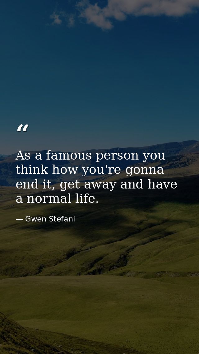 As a famous person you think how you're gonna end it, get away and have a normal life. — Gwen Stefani