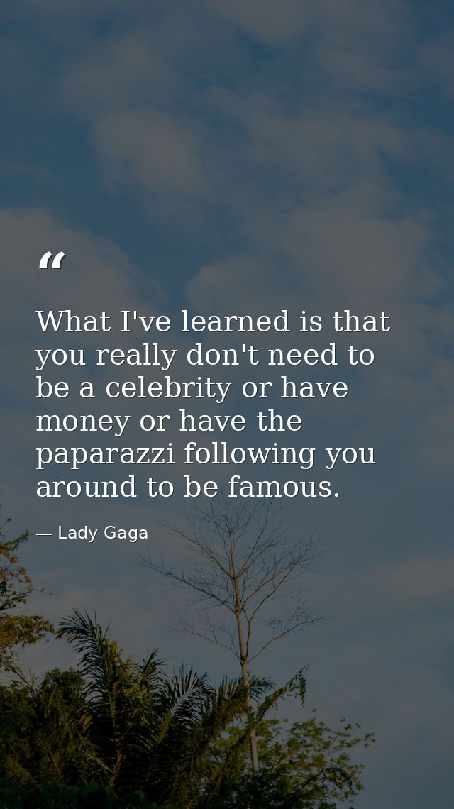 What I've learned is that you really don't need to be a celebrity or have money or have the paparazzi following you arou — Lady Gaga