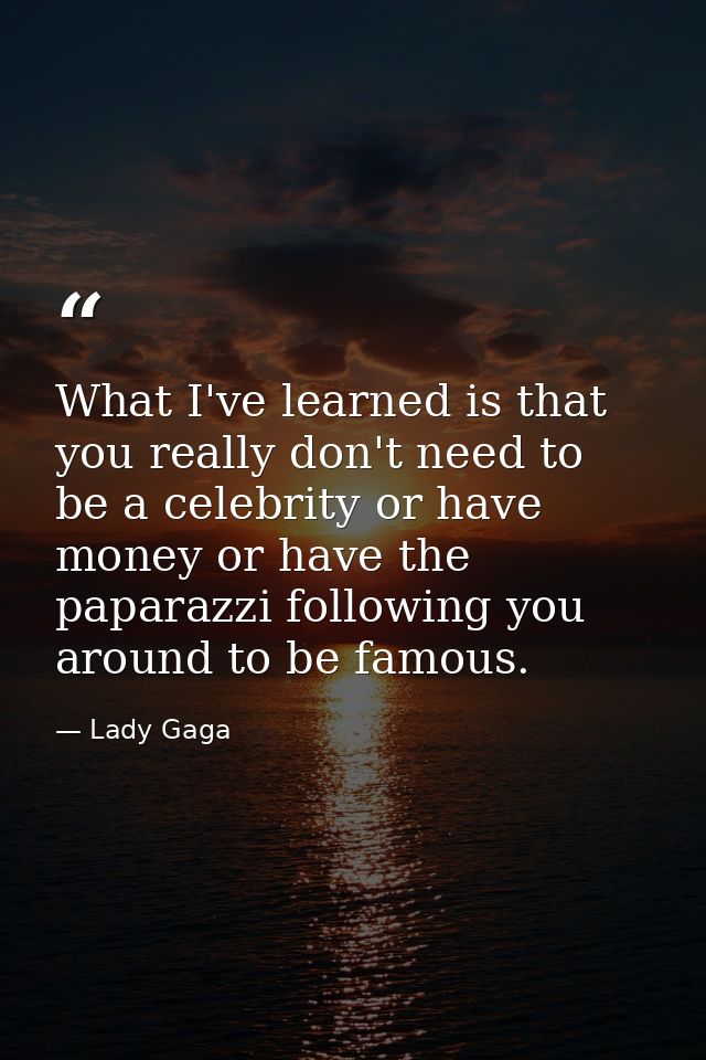 What I've learned is that you really don't need to be a celebrity or have money or have the paparazzi following you arou — Lady Gaga