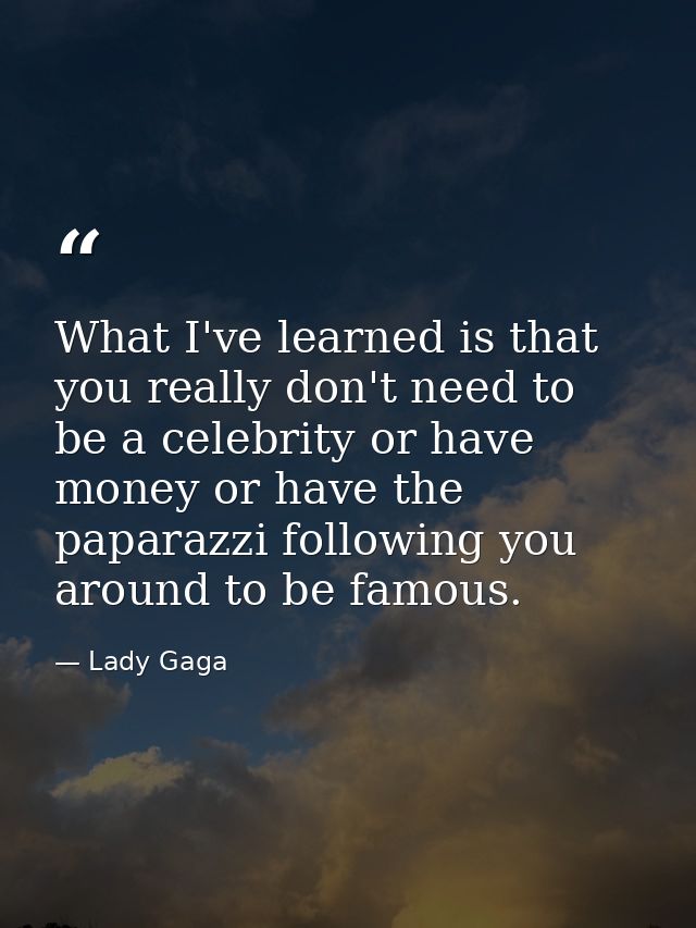 What I've learned is that you really don't need to be a celebrity or have money or have the paparazzi following you arou — Lady Gaga