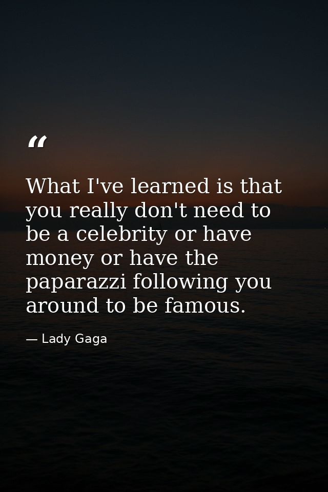 What I've learned is that you really don't need to be a celebrity or have money or have the paparazzi following you arou — Lady Gaga