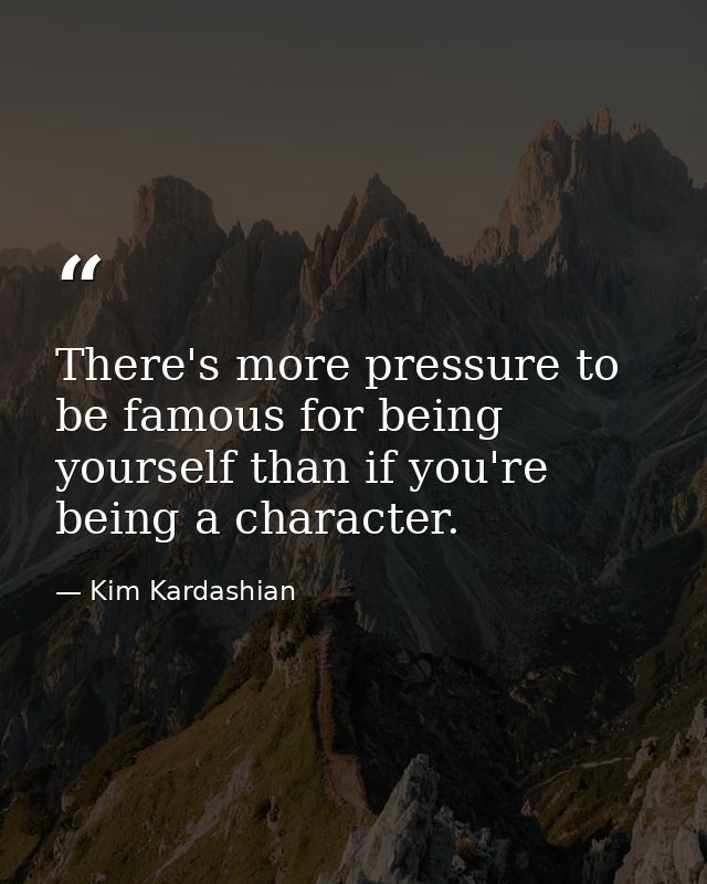 There's more pressure to be famous for being yourself than if you're being a character. — Kim Kardashian