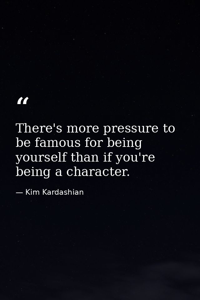 There's more pressure to be famous for being yourself than if you're being a character. — Kim Kardashian