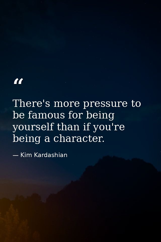 There's more pressure to be famous for being yourself than if you're being a character. — Kim Kardashian