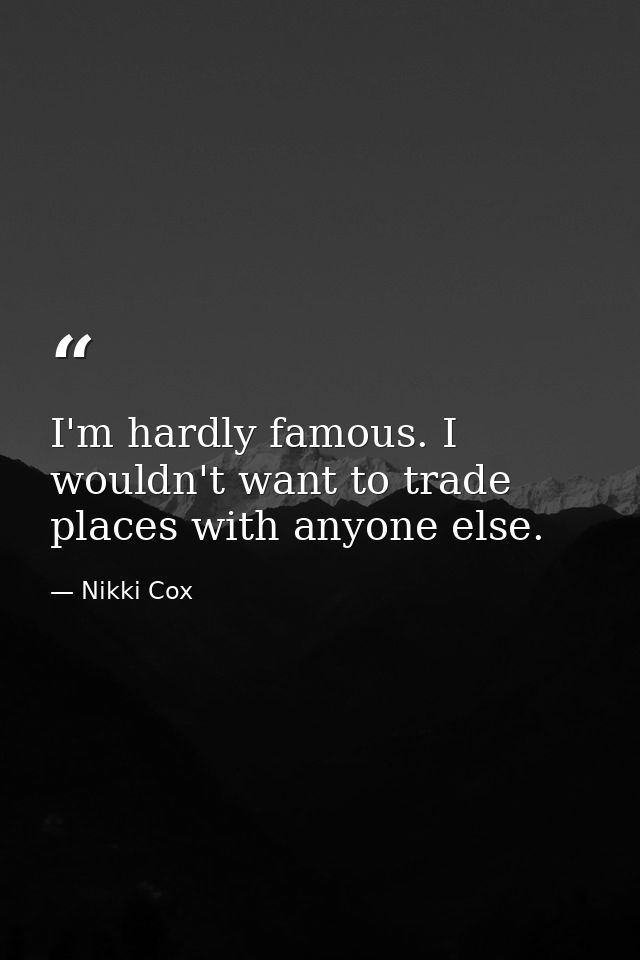 I'm hardly famous. I wouldn't want to trade places with anyone else. — Nikki Cox