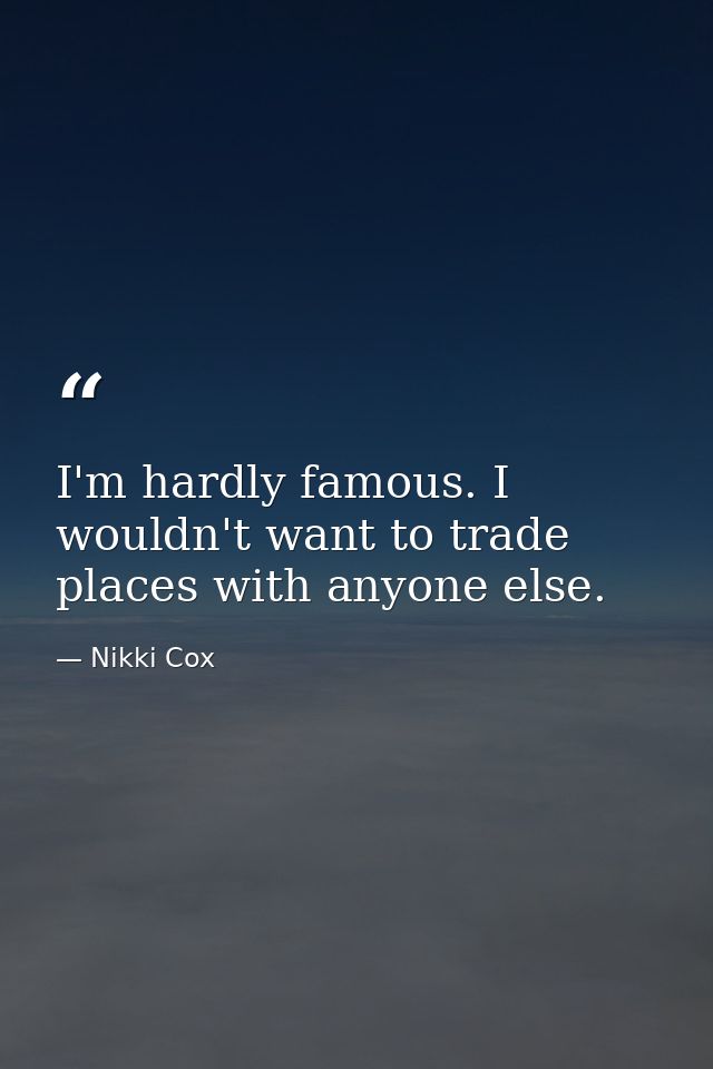 I'm hardly famous. I wouldn't want to trade places with anyone else. — Nikki Cox