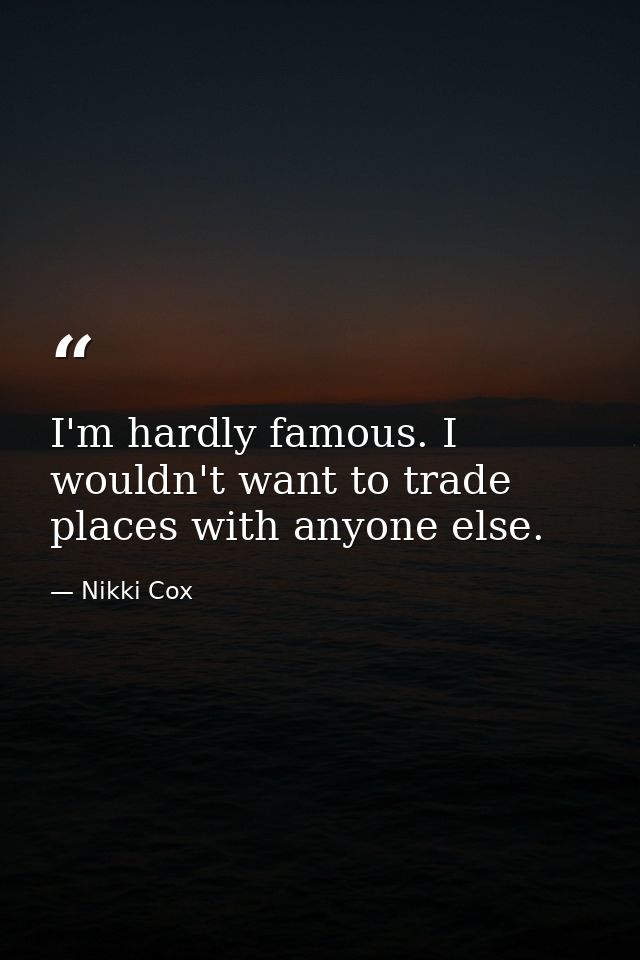 I'm hardly famous. I wouldn't want to trade places with anyone else. — Nikki Cox