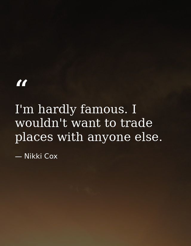 I'm hardly famous. I wouldn't want to trade places with anyone else. — Nikki Cox