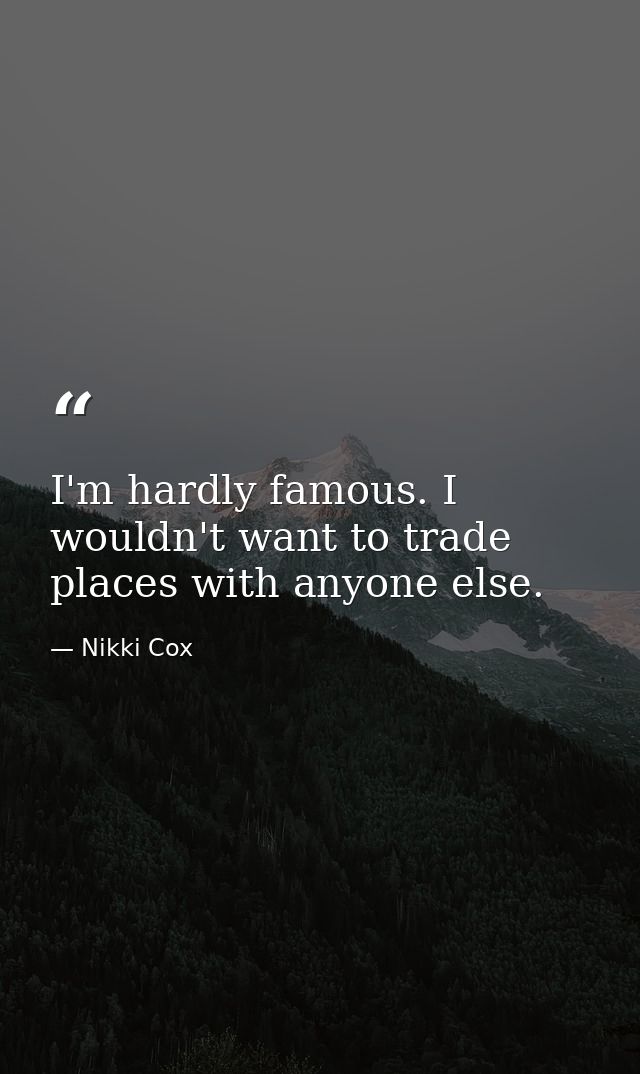 I'm hardly famous. I wouldn't want to trade places with anyone else. — Nikki Cox